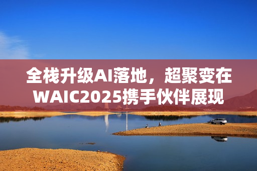 全栈升级AI落地，超聚变在WAIC2025携手伙伴展现千行百业AI价值
