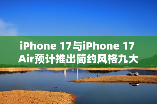 iPhone 17与iPhone 17 Air预计推出简约风格九大配色