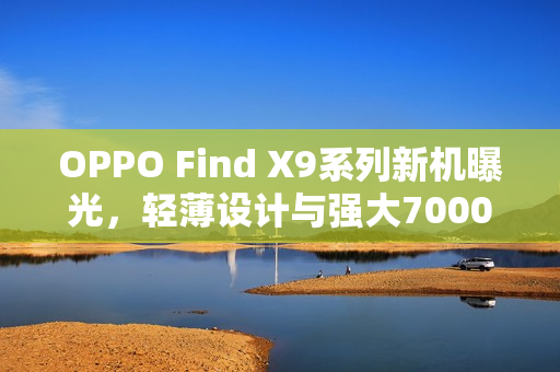 OPPO Find X9系列新机曝光，轻薄设计与强大7000mAh电池完美结合