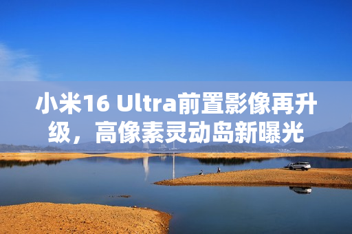 小米16 Ultra前置影像再升级，高像素灵动岛新曝光