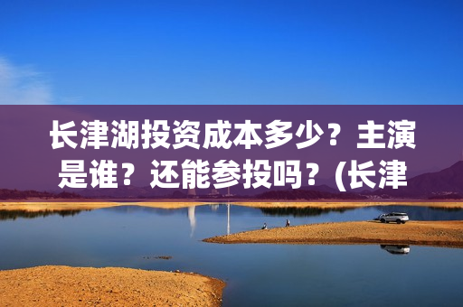长津湖投资成本多少？主演是谁？还能参投吗？(长津湖投资占比)