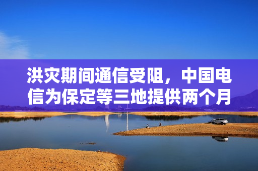 洪灾期间通信受阻，中国电信为保定等三地提供两个月免费卫星通话服务