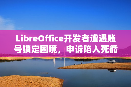 LibreOffice开发者遭遇账号锁定困境，申诉陷入死循环