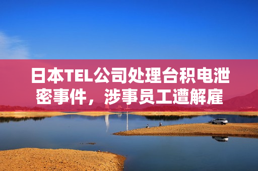 日本TEL公司处理台积电泄密事件，涉事员工遭解雇