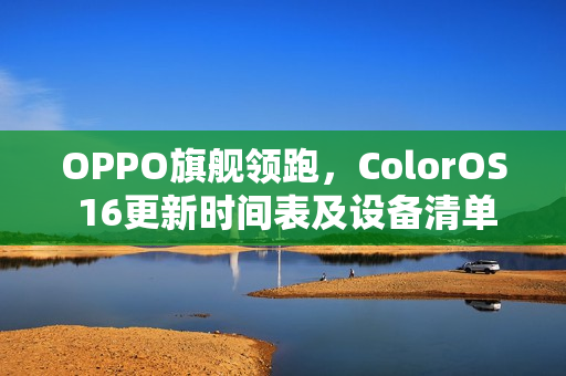 OPPO旗舰领跑，ColorOS 16更新时间表及设备清单全解析