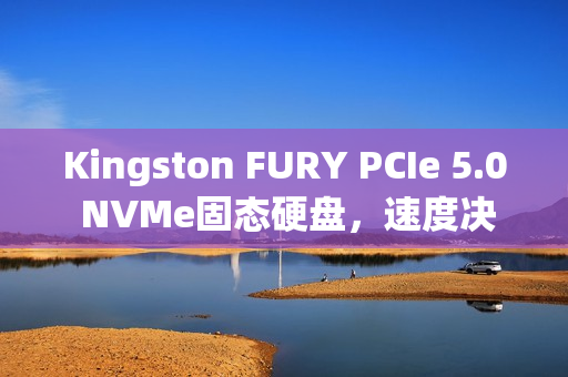 Kingston FURY PCIe 5.0 NVMe固态硬盘，速度决定一切