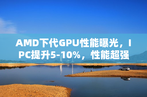 AMD下代GPU性能曝光，IPC提升5-10%，性能超强