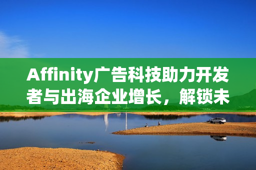 Affinity广告科技助力开发者与出海企业增长，解锁未来，共赴2025 China Joy
