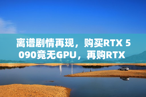 离谱剧情再现，购买RTX 5090竟无GPU，再购RTX 5070 Ti却收到盐包