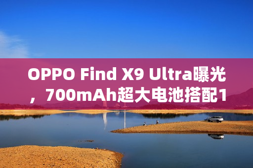 OPPO Find X9 Ultra曝光，700mAh超大电池搭配100W超快闪充揭秘