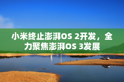 小米终止澎湃OS 2开发，全力聚焦澎湃OS 3发展