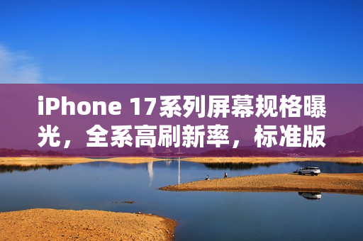 iPhone 17系列屏幕规格曝光，全系高刷新率，标准版屏幕尺寸升级至6.27英寸