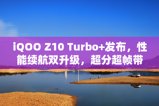 iQOO Z10 Turbo+发布，性能续航双升级，超分超帧带来极致畅玩体验！