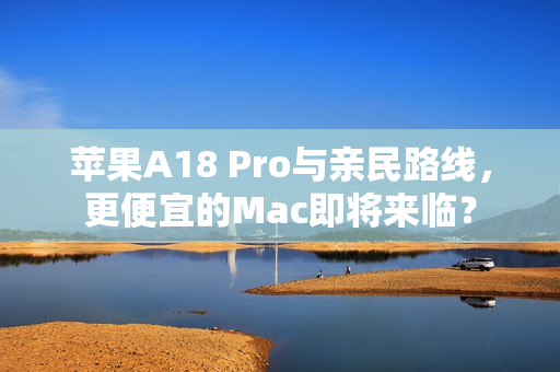 苹果A18 Pro与亲民路线，更便宜的Mac即将来临？