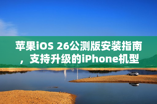 苹果iOS 26公测版安装指南，支持升级的iPhone机型一览