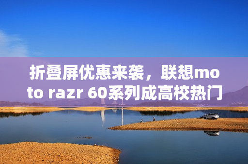 折叠屏优惠来袭，联想moto razr 60系列成高校热门之选