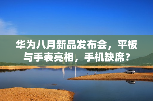 华为八月新品发布会，平板与手表亮相，手机缺席？