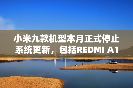 小米九款机型本月正式停止系统更新，包括REDMI A1系列停止维护通知发布