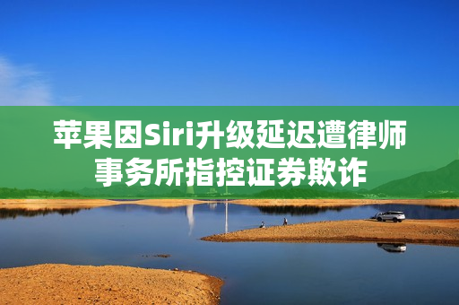 苹果因Siri升级延迟遭律师事务所指控证券欺诈