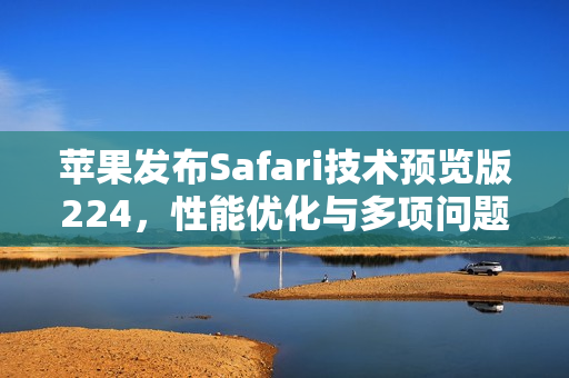 苹果发布Safari技术预览版224，性能优化与多项问题修复发布