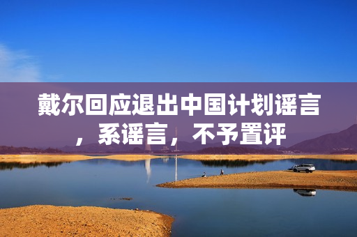 戴尔回应退出中国计划谣言，系谣言，不予置评