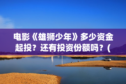 电影《雄狮少年》多少资金起投？还有投资份额吗？(电影《雄狮少年1》中fly away那首歌曲名)