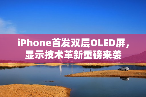 iPhone首发双层OLED屏，显示技术革新重磅来袭
