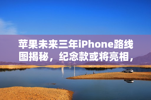 苹果未来三年iPhone路线图揭秘，纪念款或将亮相，迎接二十年里程碑