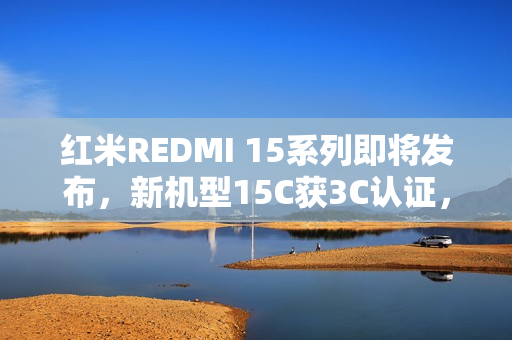 红米REDMI 15系列即将发布,新机型15C获3C认证,发布会定于8月19日 红米REDMI 15系列即将发布,新机型15C获3C认证,发布会定于8月19日