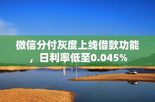 微信分付灰度上线借款功能，日利率低至0.045%