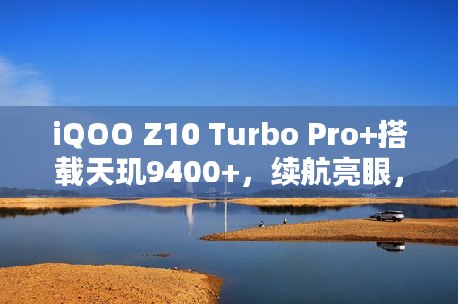 iQOO Z10 Turbo Pro+搭载天玑9400+，续航亮眼，跑分曝光成焦点