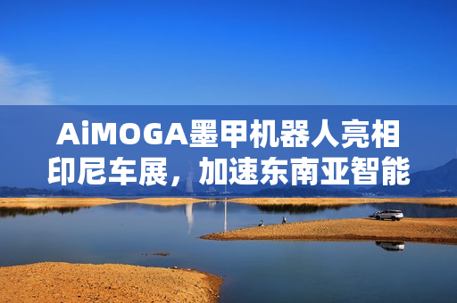 AiMOGA墨甲机器人亮相印尼车展,加速东南亚智能销售布局的步伐 AiMOGA墨甲机器人亮相印尼车展,加速东南亚智能销售布局的步伐