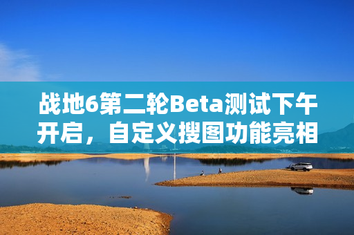 战地6第二轮Beta测试下午开启，自定义搜图功能亮相
