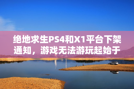 绝地求生PS4和X1平台下架通知，游戏无法游玩起始于今年11月