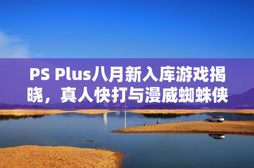 PS Plus八月新入库游戏揭晓,真人快打与漫威蜘蛛侠等重磅游戏入库 PS Plus八月新入库游戏揭晓,真人快打与漫威蜘蛛侠等重磅游戏入库