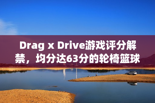 Drag x Drive游戏评分解禁，均分达63分的轮椅篮球之旅