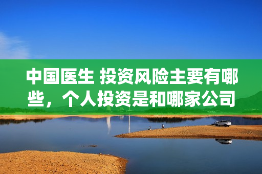 中国医生 投资风险主要有哪些，个人投资是和哪家公司签订合同(中国医生投资亏损)