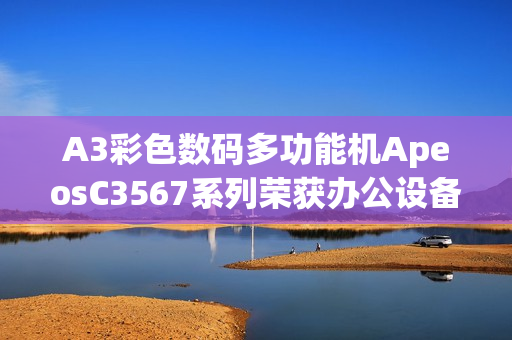 A3彩色数码多功能机ApeosC3567系列荣获办公设备网络安全认证，保障高效打印安全