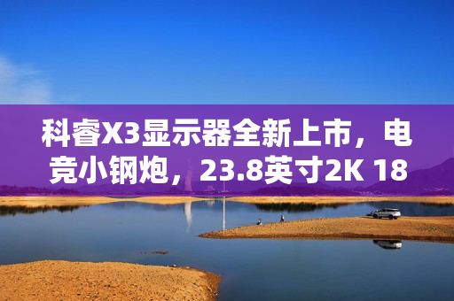 科睿X3显示器全新上市，电竞小钢炮，23.8英寸2K 180Hz全能表现重磅来袭
