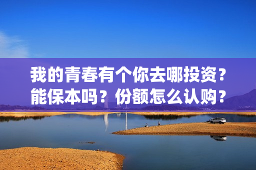 我的青春有个你去哪投资？能保本吗？份额怎么认购？(我的青春有个你结局)