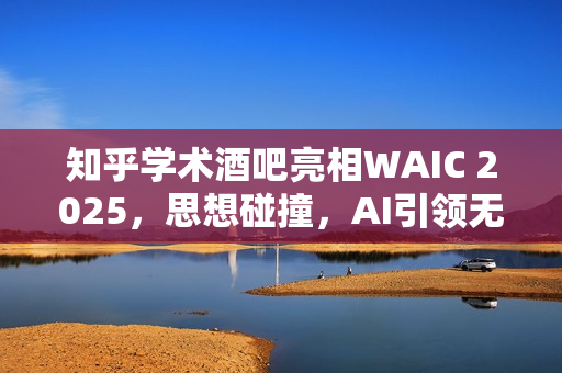 知乎学术酒吧亮相WAIC 2025，思想碰撞，AI引领无PPT时代