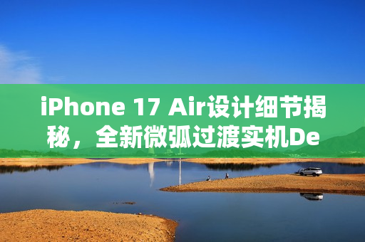 iPhone 17 Air设计细节揭秘,全新微弧过渡实机Deco亮相 iPhone 17 Air设计细节揭秘,全新微弧过渡实机Deco亮相