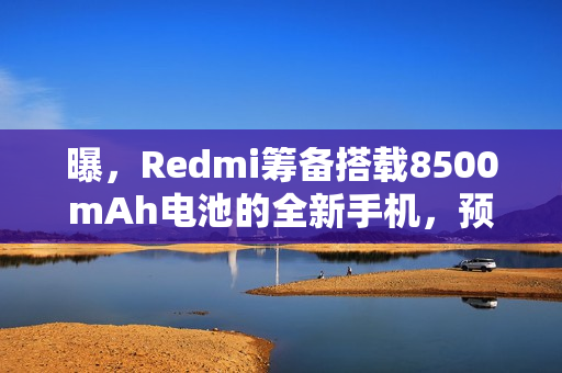 曝，Redmi筹备搭载8500mAh电池的全新手机，预计年底发布