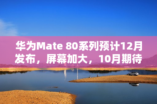 华为Mate 80系列预计12月发布，屏幕加大，10月期待成空？