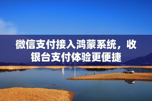 微信支付接入鸿蒙系统,收银台支付体验更便捷 微信支付接入鸿蒙系统,收银台支付体验更便捷