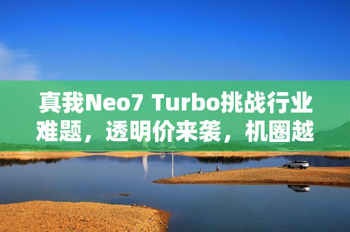 真我Neo7 Turbo挑战行业难题，透明价来袭，机圈越级的力作展现！
