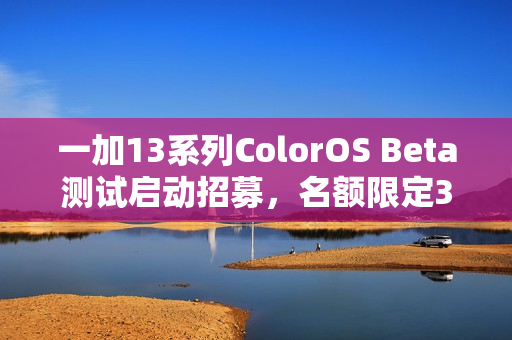 一加13系列ColorOS Beta测试启动招募，名额限定300人！
