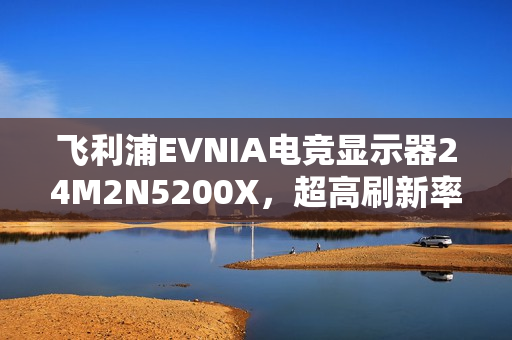 飞利浦EVNIA电竞显示器24M2N5200X，超高刷新率赋予超凡竞技体验