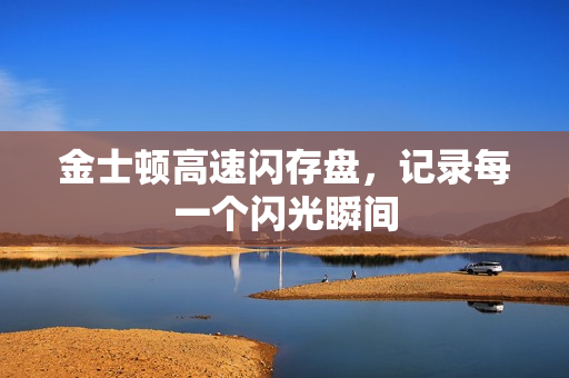 金士顿高速闪存盘,记录每一个闪光瞬间 金士顿高速闪存盘,记录每一个闪光瞬间