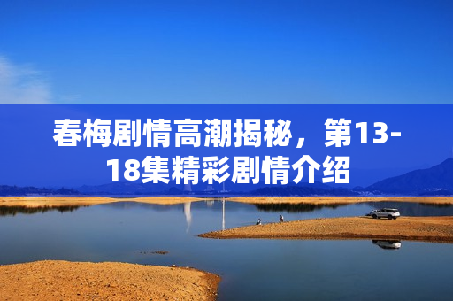 春梅剧情高潮揭秘，第13-18集精彩剧情介绍